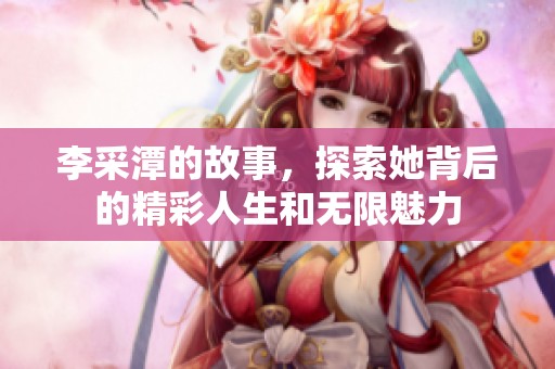 李采潭的故事，探索她背后的精彩人生和无限魅力