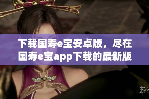 下载国寿e宝安卓版，尽在国寿e宝app下载的最新版本V27，快来体验吧！