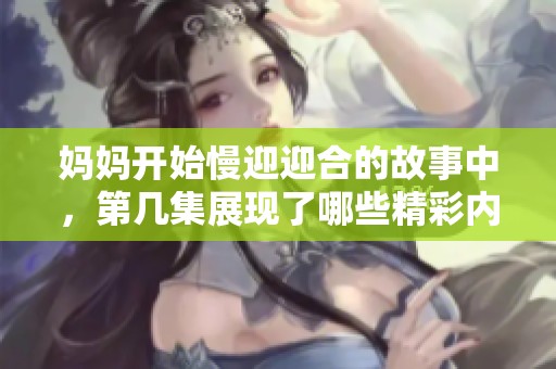 妈妈开始慢迎迎合的故事中，第几集展现了哪些精彩内容呢