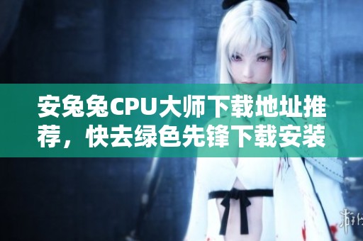 安兔兔CPU大师下载地址推荐，快去绿色先锋下载安装安兔兔CPU大师吧！