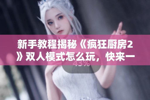 新手教程揭秘《疯狂厨房2》双人模式怎么玩，快来一起挑战吧