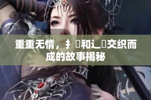 重重无情，扌臿和辶畐交织而成的故事揭秘