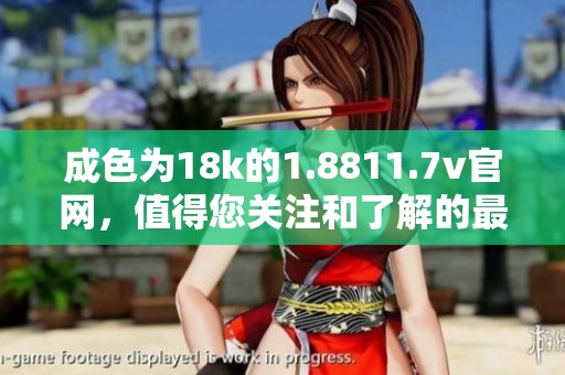 成色为18k的1.8811.7v官网，值得您关注和了解的最新信息。