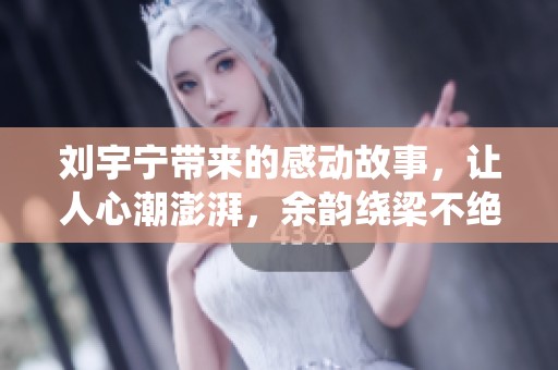 刘宇宁带来的感动故事，让人心潮澎湃，余韵绕梁不绝。