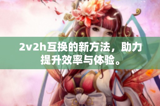 2v2h互换的新方法，助力提升效率与体验。