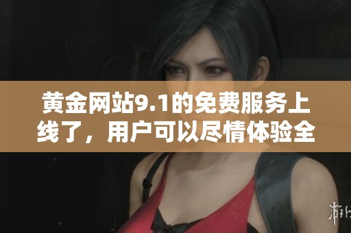 黄金网站9.1的免费服务上线了，用户可以尽情体验全新功能