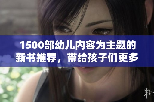 1500部幼儿内容为主题的新书推荐，带给孩子们更多的欢乐与成长。