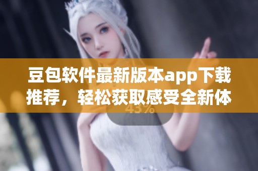 豆包软件最新版本app下载推荐，轻松获取感受全新体验