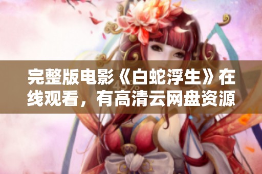 完整版电影《白蛇浮生》在线观看，有高清云网盘资源下载可以使用