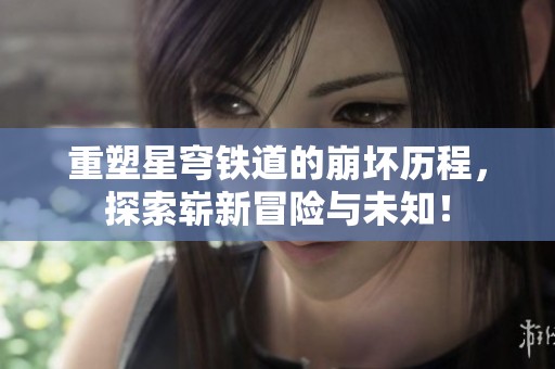 重塑星穹铁道的崩坏历程，探索崭新冒险与未知！