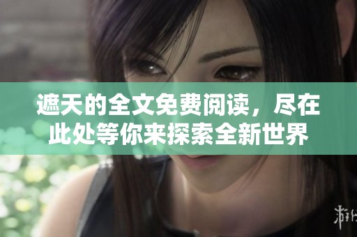 遮天的全文免费阅读，尽在此处等你来探索全新世界