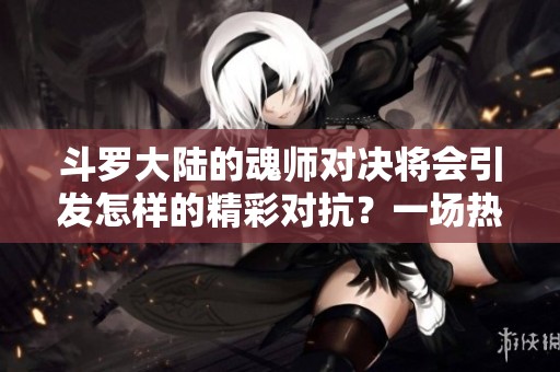 斗罗大陆的魂师对决将会引发怎样的精彩对抗？一场热血战斗即将展开！