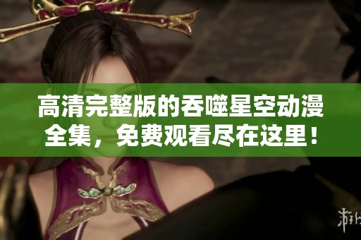 高清完整版的吞噬星空动漫全集，免费观看尽在这里！
