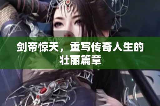 剑帝惊天，重写传奇人生的壮丽篇章