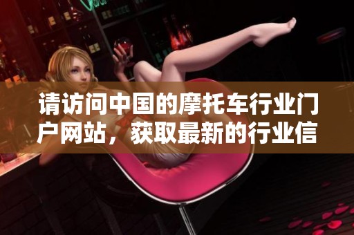 请访问中国的摩托车行业门户网站，获取最新的行业信息和资讯。
