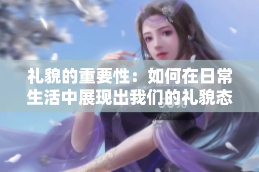 礼貌的重要性：如何在日常生活中展现出我们的礼貌态度