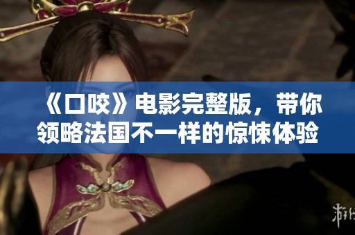《口咬》电影完整版，带你领略法国不一样的惊悚体验与故事情节