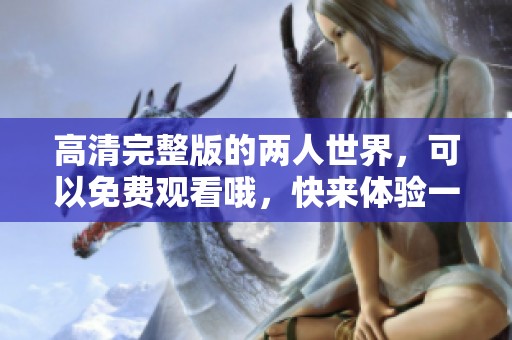 高清完整版的两人世界，可以免费观看哦，快来体验一下吧！