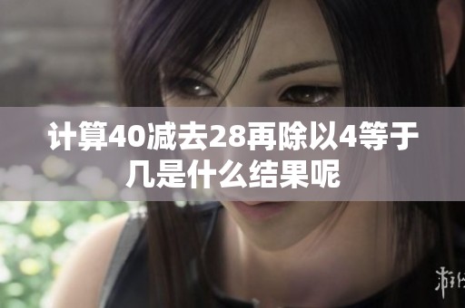 计算40减去28再除以4等于几是什么结果呢