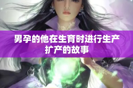 男孕的他在生育时进行生产扩产的故事