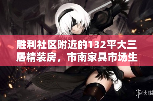 胜利社区附近的132平大三居精装房，市南家具市场生活区即将推出！