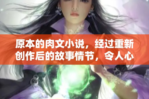 原本的肉文小说，经过重新创作后的故事情节，令人心驰神往与期待