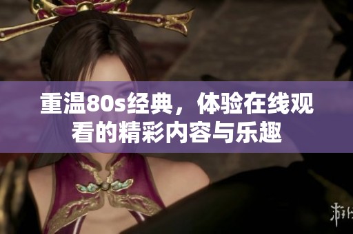 重温80s经典，体验在线观看的精彩内容与乐趣