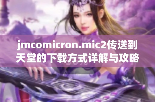 jmcomicron.mic2传送到天堂的下载方式详解与攻略分享