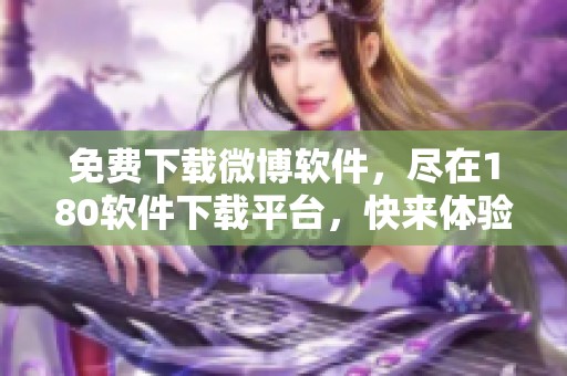 免费下载微博软件，尽在180软件下载平台，快来体验吧