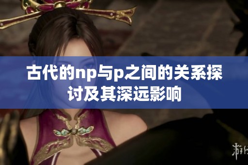 古代的np与p之间的关系探讨及其深远影响