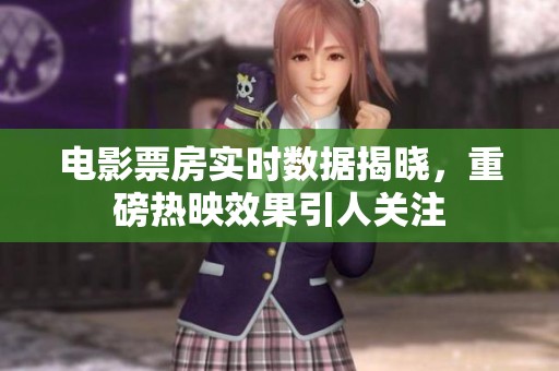 电影票房实时数据揭晓，重磅热映效果引人关注