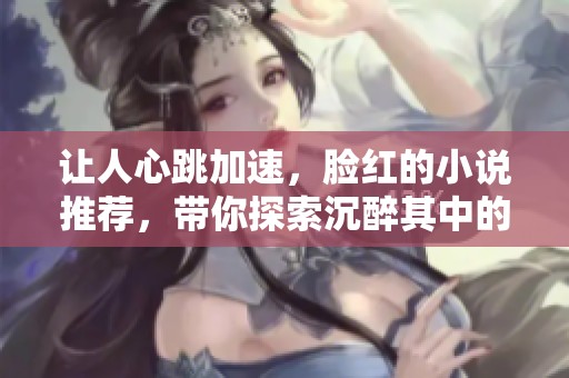 让人心跳加速，脸红的小说推荐，带你探索沉醉其中的故事世界