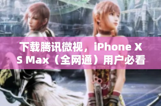 下载腾讯微视，iPhone XS Max（全网通）用户必看指南