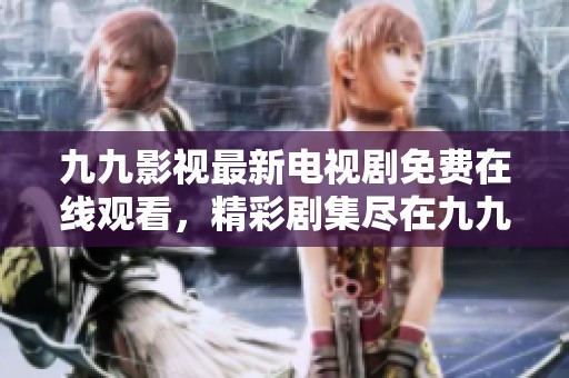 九九影视最新电视剧免费在线观看，精彩剧集尽在九九影视平台上免费观看！