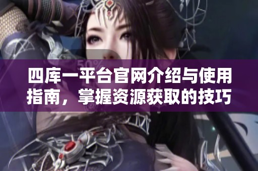 四库一平台官网介绍与使用指南，掌握资源获取的技巧与方法