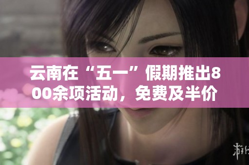 云南在“五一”假期推出800余项活动，免费及半价促销实力“宠粉”！