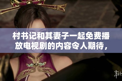 村书记和其妻子一起免费播放电视剧的内容令人期待，值得一看这部佳作