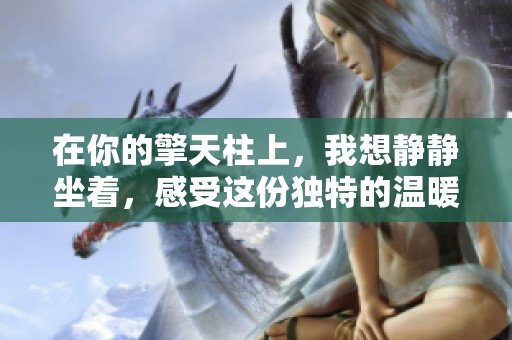 在你的擎天柱上，我想静静坐着，感受这份独特的温暖与力量