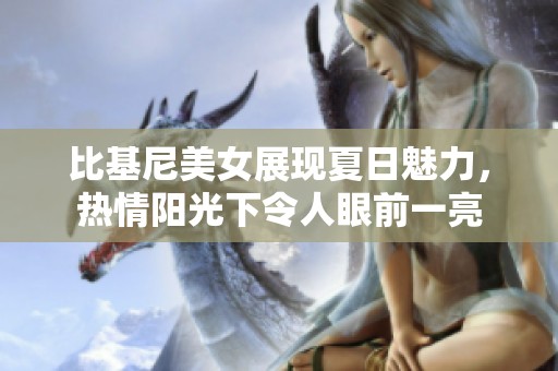 比基尼美女展现夏日魅力，热情阳光下令人眼前一亮
