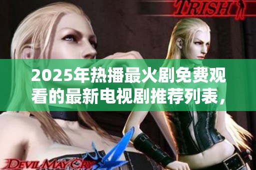 2025年热播最火剧免费观看的最新电视剧推荐列表，快来看看吧