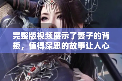完整版视频展示了妻子的背叛，值得深思的故事让人心碎。
