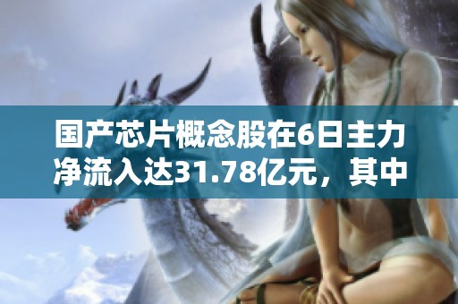 国产芯片概念股在6日主力净流入达31.78亿元，其中四川长虹与润和软件表现突出