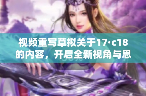 视频重写草拟关于17·c18的内容，开启全新视角与思考，让我们一起探索其中的奥秘。