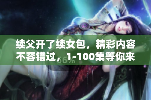 续父开了续女包，精彩内容不容错过，1-100集等你来观看！