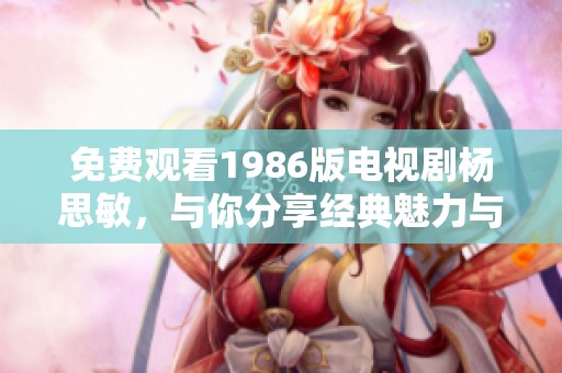 免费观看1986版电视剧杨思敏，与你分享经典魅力与精彩故事