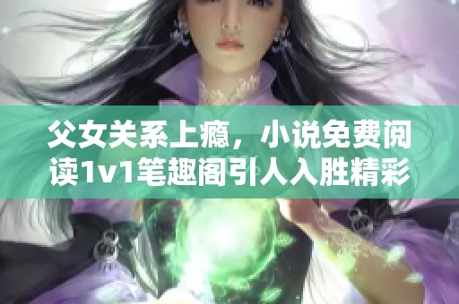父女关系上瘾，小说免费阅读1v1笔趣阁引人入胜精彩纷呈