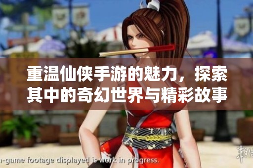 重温仙侠手游的魅力，探索其中的奇幻世界与精彩故事
