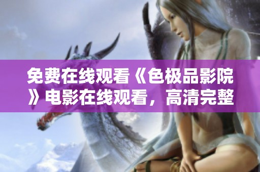 免费在线观看《色极品影院》电影在线观看，高清完整影片尽在此处，快来观看吧