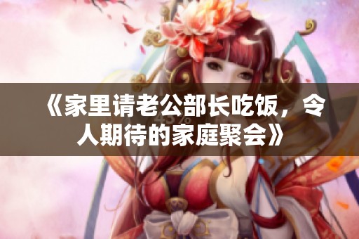 《家里请老公部长吃饭，令人期待的家庭聚会》