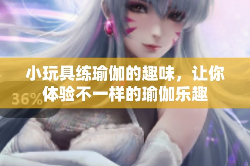 小玩具练瑜伽的趣味，让你体验不一样的瑜伽乐趣